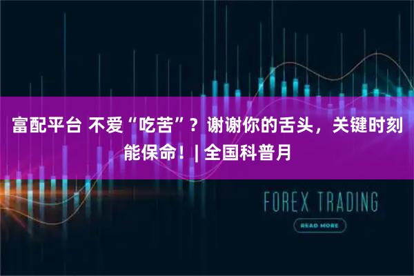 富配平台 不爱“吃苦”？谢谢你的舌头，关键时刻能保命！| 全国科普月