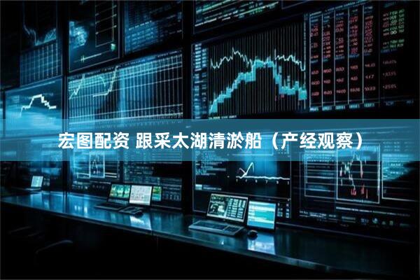 宏图配资 跟采太湖清淤船（产经观察）