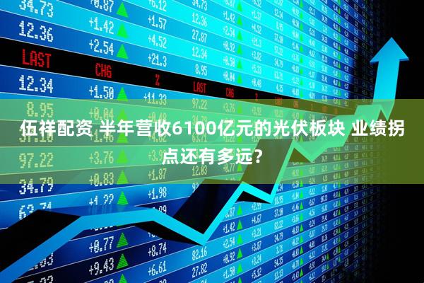伍祥配资 半年营收6100亿元的光伏板块 业绩拐点还有多远？