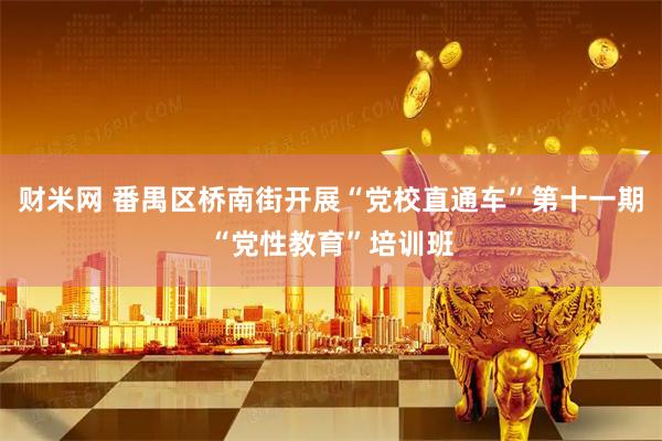 财米网 番禺区桥南街开展“党校直通车”第十一期“党性教育”培训班