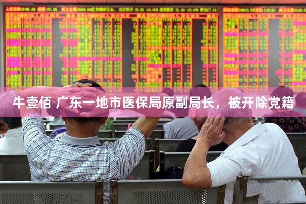 牛壹佰 广东一地市医保局原副局长，被开除党籍
