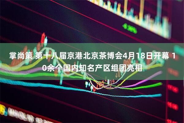 掌尚策 第十八届京港北京茶博会4月18日开幕 10余个国内知名产区组团亮相