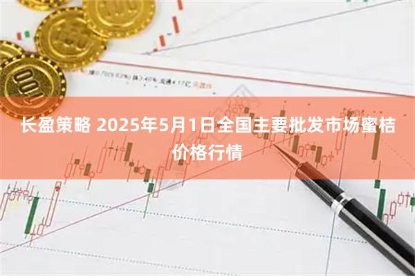 长盈策略 2025年5月1日全国主要批发市场蜜桔价格行情
