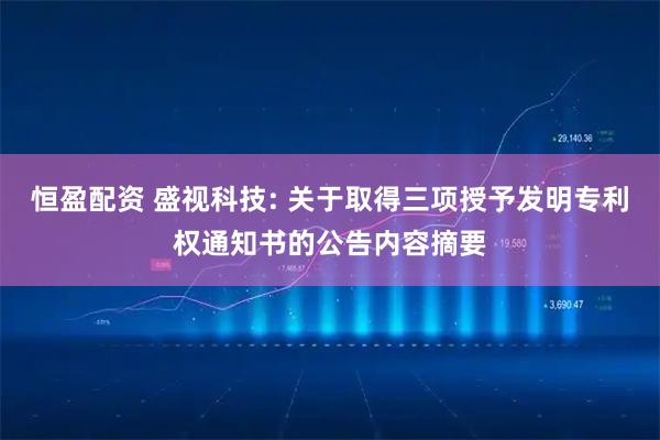 恒盈配资 盛视科技: 关于取得三项授予发明专利权通知书的公告内容摘要