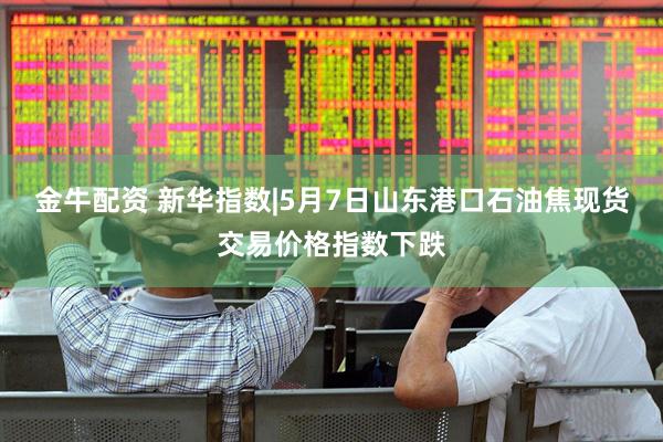 金牛配资 新华指数|5月7日山东港口石油焦现货交易价格指数下跌