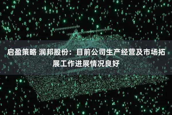 启盈策略 润邦股份：目前公司生产经营及市场拓展工作进展情况良好