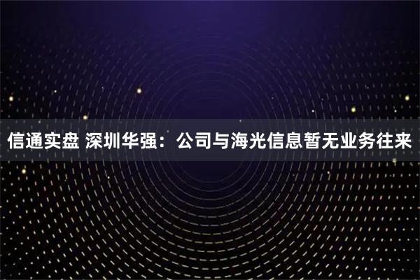 信通实盘 深圳华强：公司与海光信息暂无业务往来