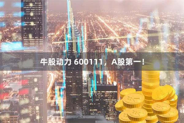 牛股动力 600111，A股第一！