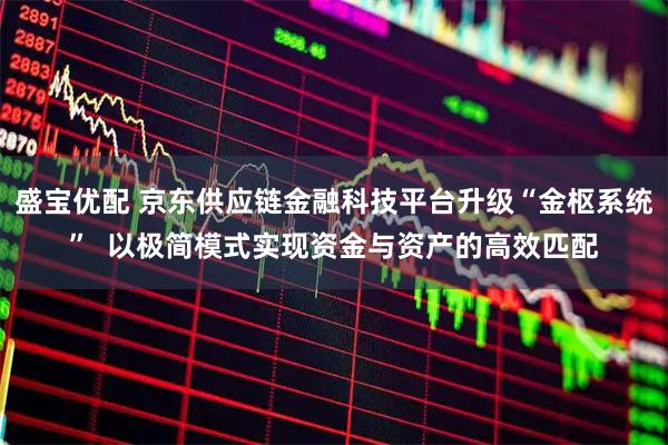 盛宝优配 京东供应链金融科技平台升级“金枢系统”  以极简模式实现资金与资产的高效匹配