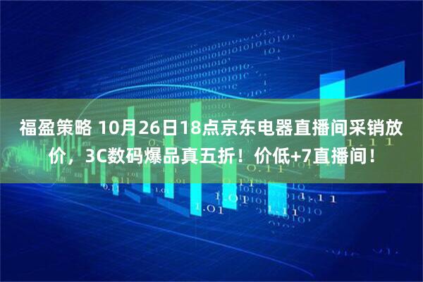 福盈策略 10月26日18点京东电器直播间采销放价，3C数码爆品真五折！价低+7直播间！