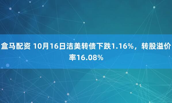 盒马配资 10月16日洁美转债下跌1.16%，转股溢价率16.08%
