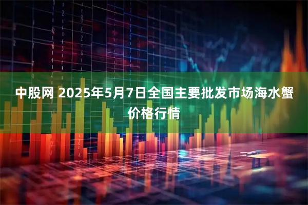 中股网 2025年5月7日全国主要批发市场海水蟹价格行情