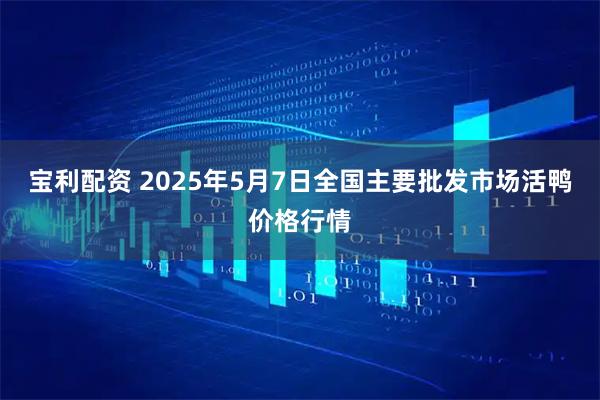 宝利配资 2025年5月7日全国主要批发市场活鸭价格行情