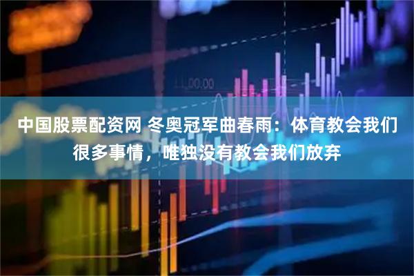 中国股票配资网 冬奥冠军曲春雨：体育教会我们很多事情，唯独没有教会我们放弃