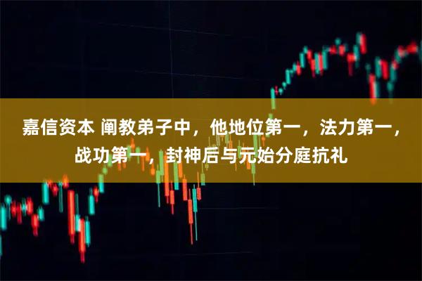 嘉信资本 阐教弟子中，他地位第一，法力第一，战功第一，封神后与元始分庭抗礼