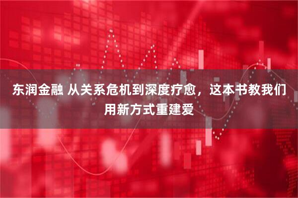东润金融 从关系危机到深度疗愈，这本书教我们用新方式重建爱
