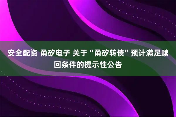 安全配资 甬矽电子 关于“甬矽转债”预计满足赎回条件的提示性公告