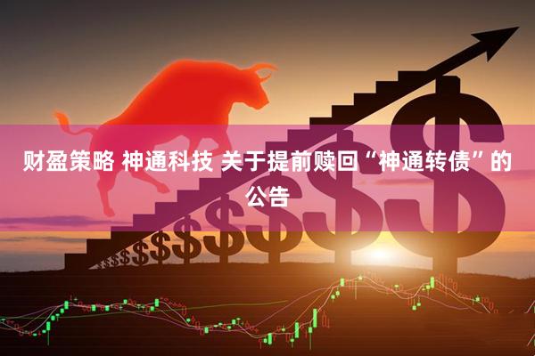 财盈策略 神通科技 关于提前赎回“神通转债”的公告