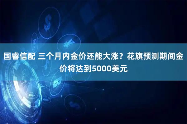 国睿信配 三个月内金价还能大涨？花旗预测期间金价将达到5000美元