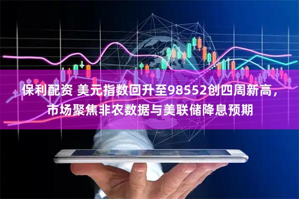 保利配资 美元指数回升至98552创四周新高，市场聚焦非农数据与美联储降息预期
