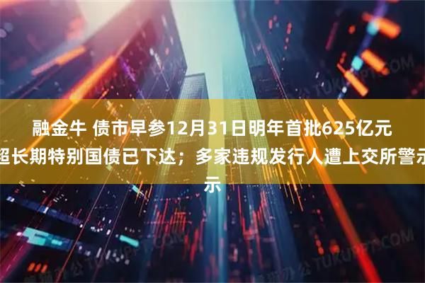 融金牛 债市早参12月31日明年首批625亿元超长期特别国债已下达；多家违规发行人遭上交所警示