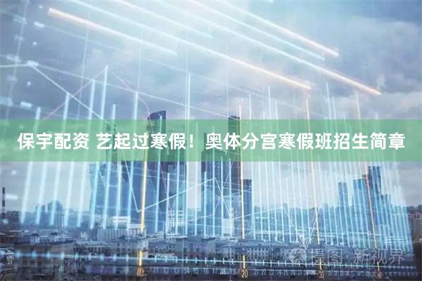 保宇配资 艺起过寒假！奥体分宫寒假班招生简章