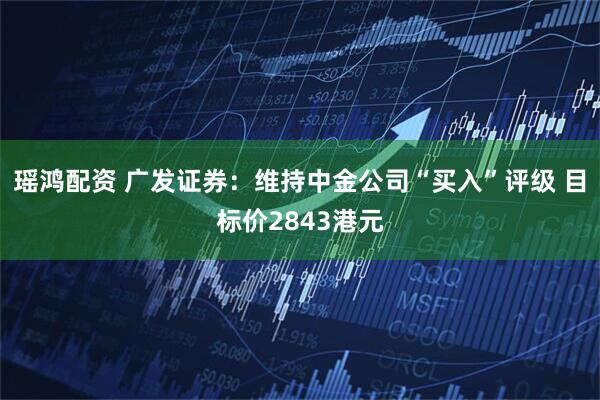 瑶鸿配资 广发证券：维持中金公司“买入”评级 目标价2843港元