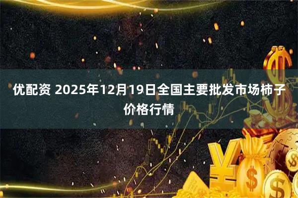 优配资 2025年12月19日全国主要批发市场柿子价格行情
