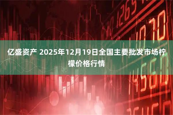 亿盛资产 2025年12月19日全国主要批发市场柠檬价格行情