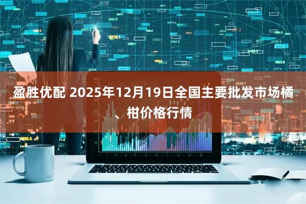 盈胜优配 2025年12月19日全国主要批发市场橘、柑价格行情