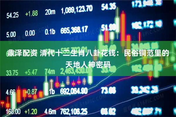 鼎泽配资 清代十二生肖八卦花钱：民俗铜范里的天地人神密码