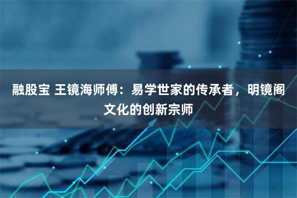 融股宝 王镜海师傅：易学世家的传承者，明镜阁文化的创新宗师