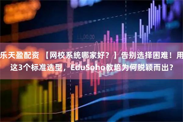 乐天盈配资 【网校系统哪家好？】告别选择困难！用这3个标准选型，EduSoho教培为何脱颖而出？
