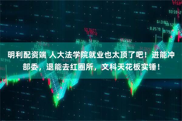 明利配资端 人大法学院就业也太顶了吧！进能冲部委，退能去红圈所，文科天花板实锤！