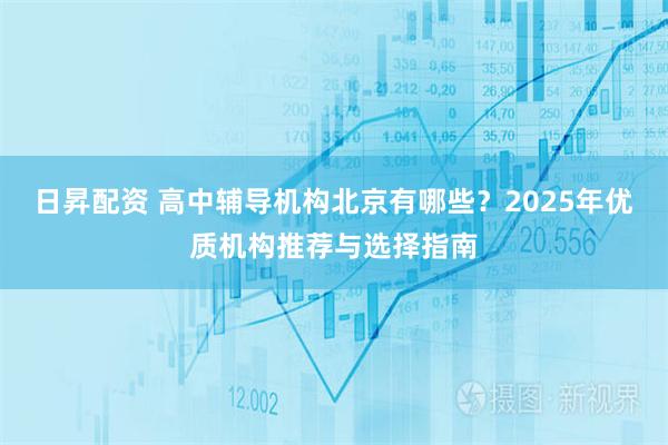 日昇配资 高中辅导机构北京有哪些？2025年优质机构推荐与选择指南