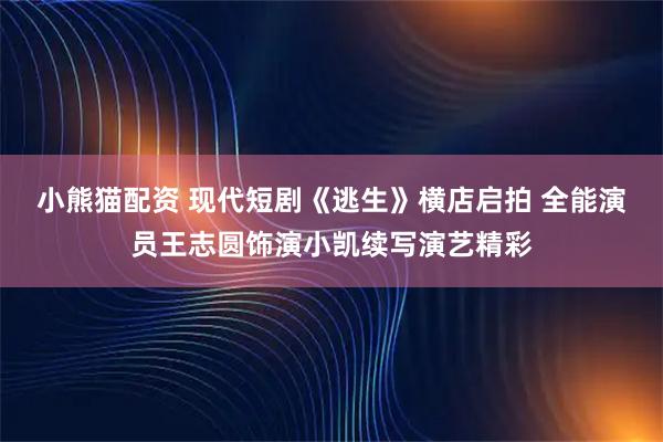 小熊猫配资 现代短剧《逃生》横店启拍 全能演员王志圆饰演小凯续写演艺精彩