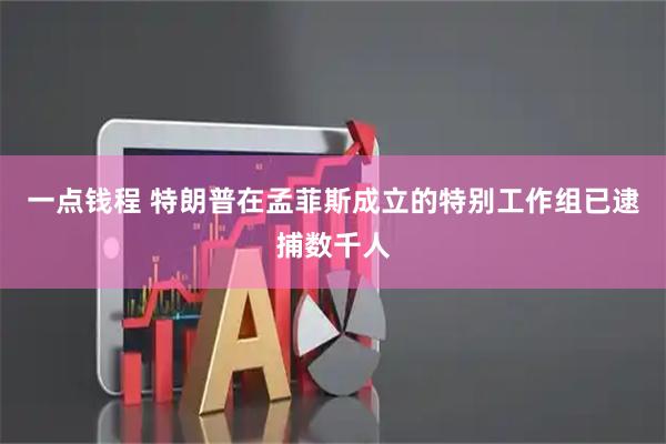 一点钱程 特朗普在孟菲斯成立的特别工作组已逮捕数千人