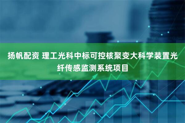 扬帆配资 理工光科中标可控核聚变大科学装置光纤传感监测系统项目