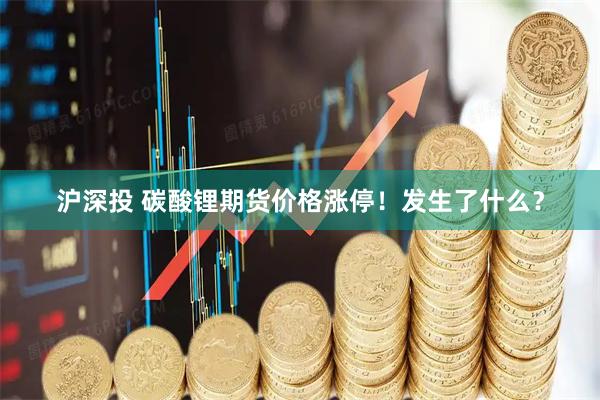 沪深投 碳酸锂期货价格涨停！发生了什么？