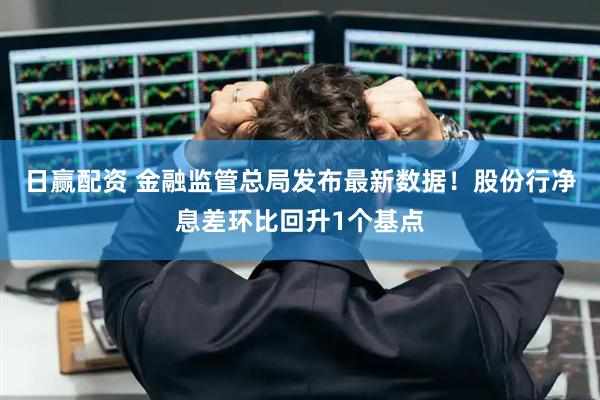 日赢配资 金融监管总局发布最新数据！股份行净息差环比回升1个基点