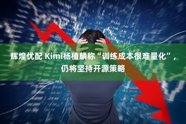 辉煌优配 Kimi杨植麟称“训练成本很难量化”，仍将坚持开源策略