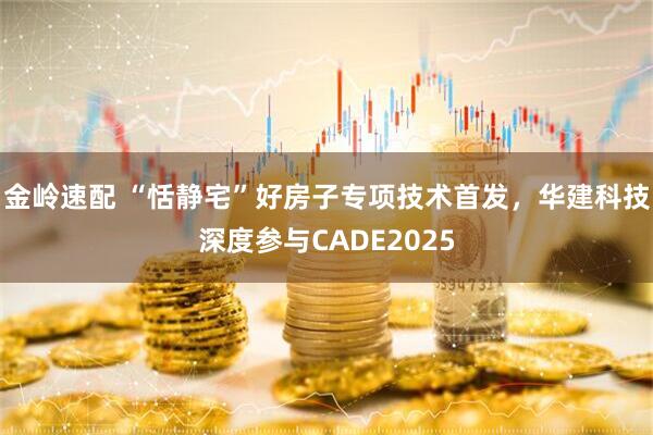 金岭速配 “恬静宅”好房子专项技术首发，华建科技深度参与CADE2025