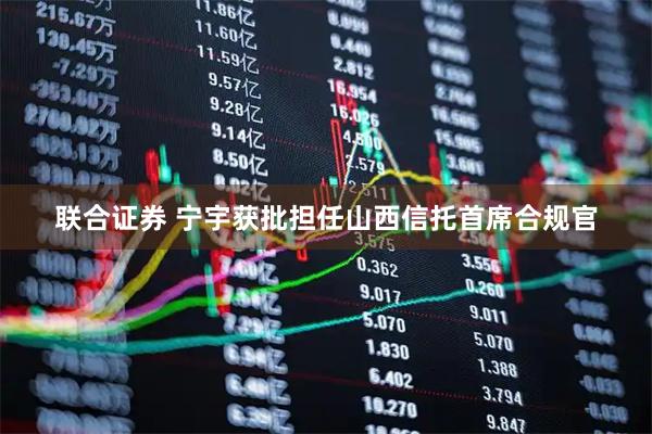 联合证券 宁宇获批担任山西信托首席合规官