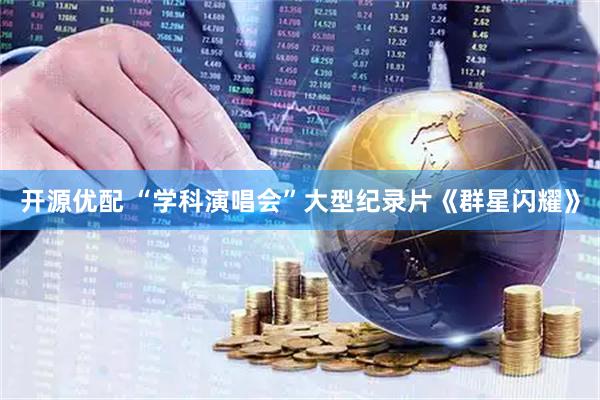 开源优配 “学科演唱会”大型纪录片《群星闪耀》