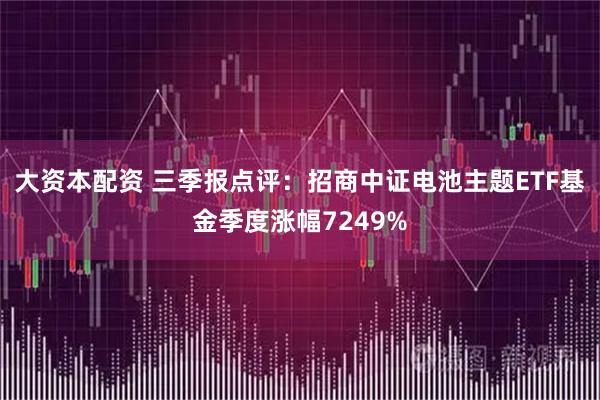 大资本配资 三季报点评：招商中证电池主题ETF基金季度涨幅7249%