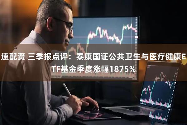 速配资 三季报点评：泰康国证公共卫生与医疗健康ETF基金季度涨幅1875%