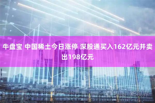 牛盘宝 中国稀土今日涨停 深股通买入162亿元并卖出198亿元