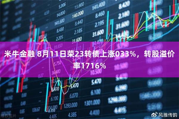 米牛金融 8月11日荣23转债上涨033%，转股溢价率1716%