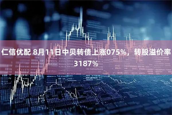 仁信优配 8月11日中贝转债上涨075%，转股溢价率3187%