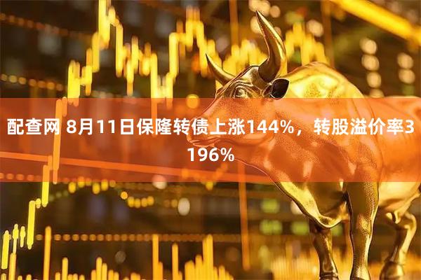 配查网 8月11日保隆转债上涨144%，转股溢价率3196%